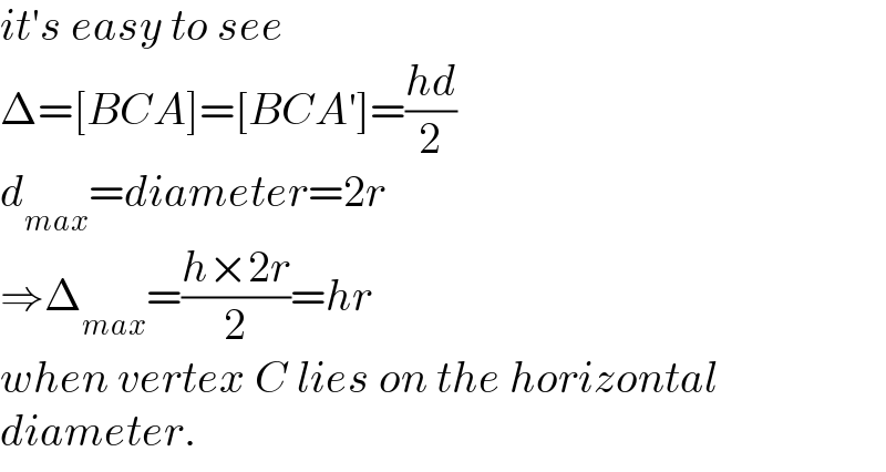 it′s easy to see   Δ=[BCA]=[BCA′]=((hd)/2)  d_(max) =diameter=2r  ⇒Δ_(max) =((h×2r)/2)=hr  when vertex C lies on the horizontal  diameter.  