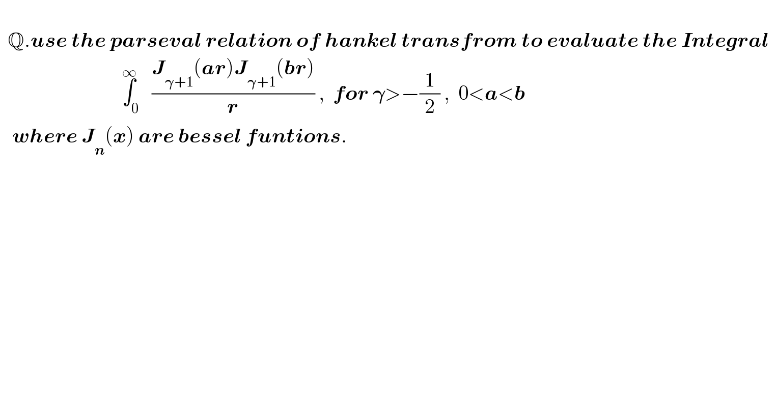     Q.use the parseval relation of hankel transfrom to evaluate the Integral                                  ∫_0 ^∞   ((J_(𝛄+1) (ar)J_(𝛄+1) (br))/r) ,  for 𝛄>−(1/2) ,  0<a<b     where J_n (x) are bessel funtions.    