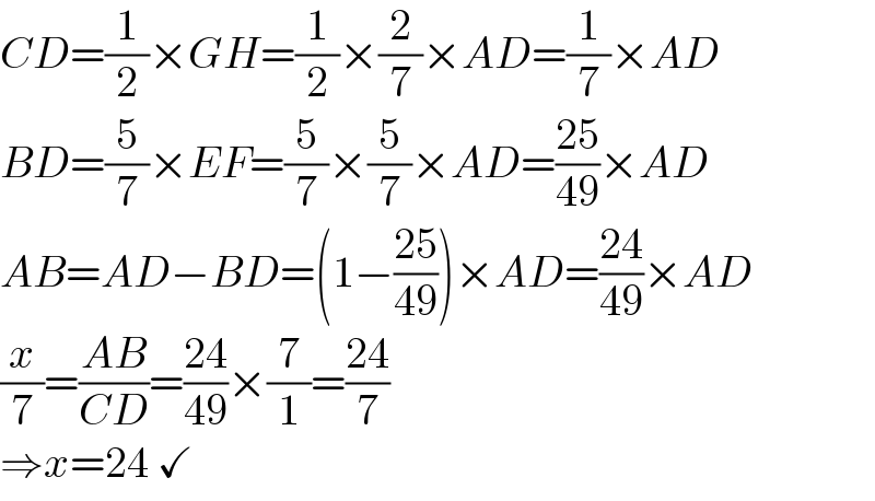 CD=(1/2)×GH=(1/2)×(2/7)×AD=(1/7)×AD  BD=(5/7)×EF=(5/7)×(5/7)×AD=((25)/(49))×AD  AB=AD−BD=(1−((25)/(49)))×AD=((24)/(49))×AD  (x/7)=((AB)/(CD))=((24)/(49))×(7/1)=((24)/7)  ⇒x=24 ✓  