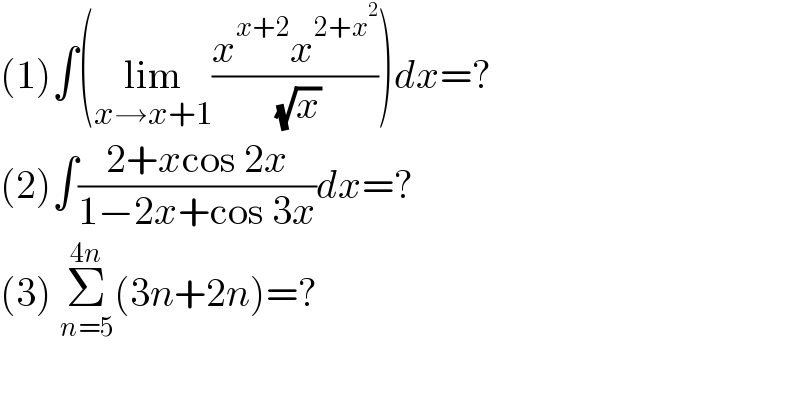 (1)∫(lim_(x→x+1) ((x^(x+2) x^(2+x^2 ) )/( (√x))))dx=?  (2)∫((2+xcos 2x)/(1−2x+cos 3x))dx=?  (3) Σ_(n=5) ^(4n) (3n+2n)=?  