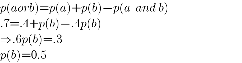 p(aorb)=p(a)+p(b)−p(a  and b)  .7=.4+p(b)−.4p(b)  ⇒.6p(b)=.3  p(b)=0.5  