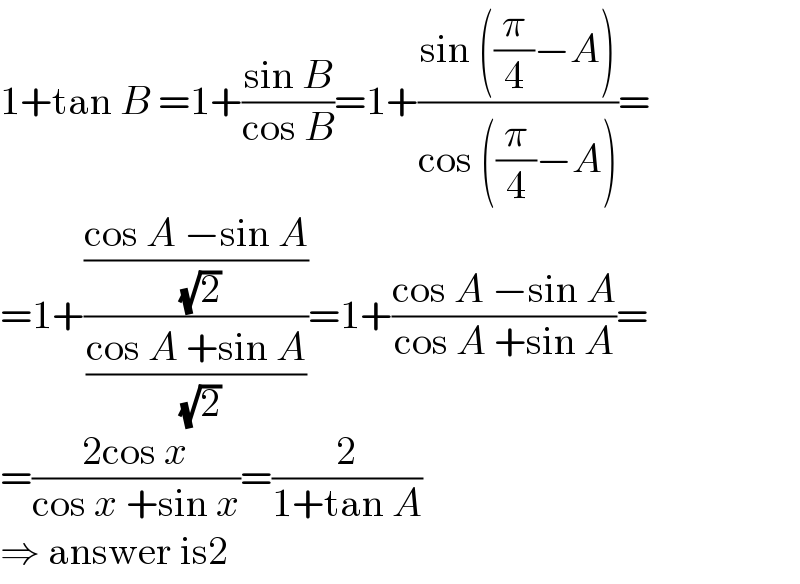 1+tan B =1+((sin B)/(cos B))=1+((sin ((π/4)−A))/(cos ((π/4)−A)))=  =1+(((cos A −sin A)/( (√2)))/((cos A +sin A)/( (√2))))=1+((cos A −sin A)/(cos A +sin A))=  =((2cos x)/(cos x +sin x))=(2/(1+tan A))  ⇒ answer is2  