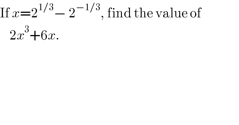 If x=2^(1/3) − 2^(−1/3) , find the value of      2x^3 +6x.  