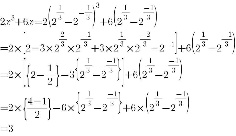 2x^3 +6x=2(2^(1/3) −2^(−(1/3)) )^3 +6(2^(1/3) −2^((−1)/3) )  =2×[2−3×2^(2/3) ×2^((−1)/3) +3×2^(1/3) ×2^((−2)/3) −2^(−1) ]+6(2^(1/3) −2^((−1)/3) )  =2×[{2−(1/2)}−3{2^(1/3) −2^((−1)/3) }]+6(2^(1/3) −2^((−1)/3) )  =2×{((4−1)/2)}−6×{2^(1/3) −2^((−1)/3) }+6×(2^(1/3) −2^((−1)/3) )  =3  