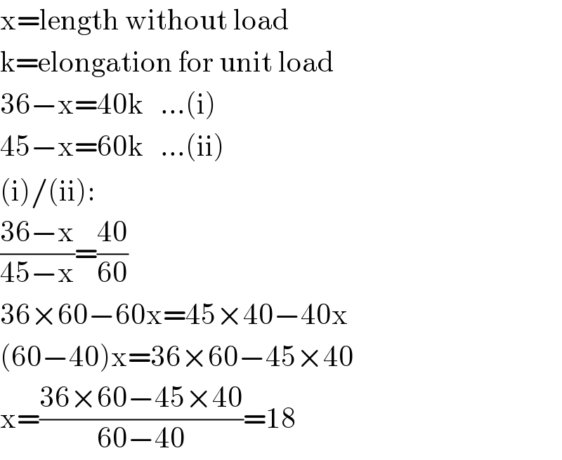 x=length without load  k=elongation for unit load  36−x=40k   ...(i)  45−x=60k   ...(ii)  (i)/(ii):  ((36−x)/(45−x))=((40)/(60))  36×60−60x=45×40−40x  (60−40)x=36×60−45×40  x=((36×60−45×40)/(60−40))=18  