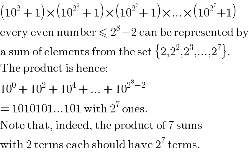 (10^2  + 1)×(10^2^2   + 1)×(10^2^3  + 1)×...×(10^2^7  +1)  every even number ≤ 2^8 −2 can be represented by  a sum of elements from the set {2,2^2 ,2^3 ,...,2^7 }.  The product is hence:  10^0  + 10^2  + 10^4  + ... + 10^(2^8 −2)    = 1010101...101 with 2^7  ones.  Note that, indeed, the product of 7 sums  with 2 terms each should have 2^7  terms.  