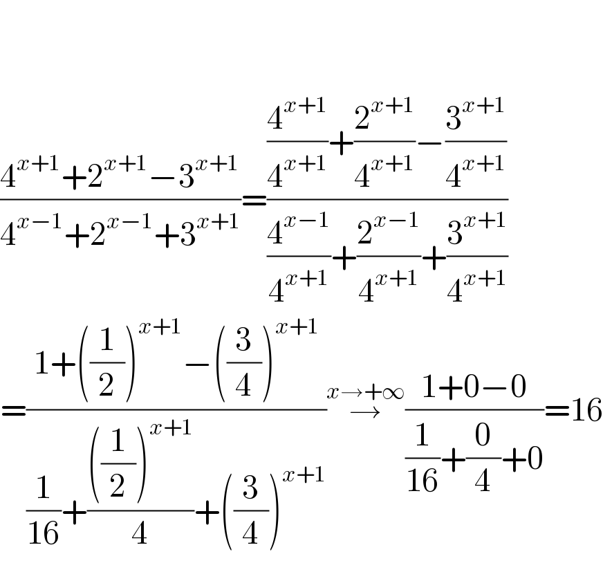     ((4^(x+1) +2^(x+1) −3^(x+1) )/(4^(x−1) +2^(x−1) +3^(x+1) ))=(((4^(x+1) /4^(x+1) )+(2^(x+1) /4^(x+1) )−(3^(x+1) /4^(x+1) ))/((4^(x−1) /4^(x+1) )+(2^(x−1) /4^(x+1) )+(3^(x+1) /4^(x+1) )))  =((1+((1/2))^(x+1) −((3/4))^(x+1) )/((1/(16))+((((1/2))^(x+1) )/4)+((3/4))^(x+1) ))→^(x→+∞) ((1+0−0)/((1/(16))+(0/4)+0))=16  