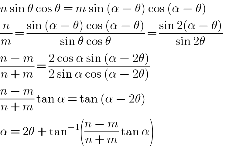 n sin θ cos θ = m sin (α − θ) cos (α − θ)  (n/m) = ((sin (α − θ) cos (α − θ))/(sin θ cos θ)) = ((sin 2(α − θ))/(sin 2θ))  ((n − m)/(n + m)) = ((2 cos α sin (α − 2θ))/(2 sin α cos (α − 2θ)))  ((n − m)/(n + m)) tan α = tan (α − 2θ)  α = 2θ + tan^(−1) (((n − m)/(n + m)) tan α)  