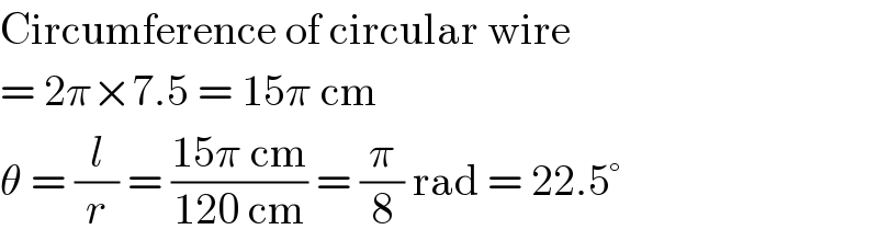 Circumference of circular wire  = 2π×7.5 = 15π cm  θ = (l/r) = ((15π cm)/(120 cm)) = (π/8) rad = 22.5°  