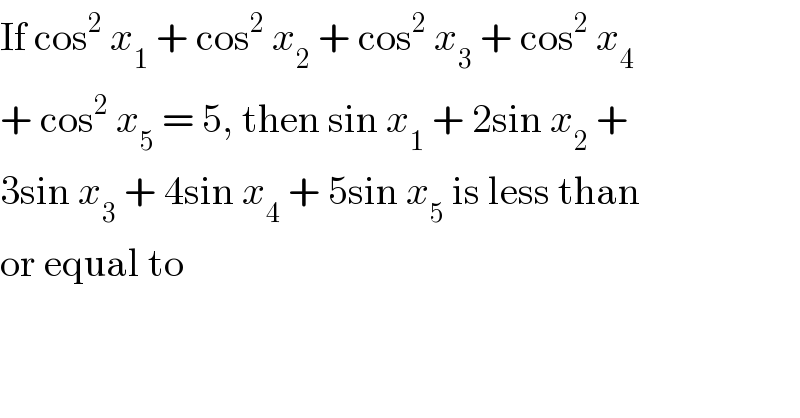 If cos^2  x_1  + cos^2  x_2  + cos^2  x_3  + cos^2  x_4   + cos^2  x_5  = 5, then sin x_1  + 2sin x_2  +  3sin x_3  + 4sin x_4  + 5sin x_5  is less than  or equal to  