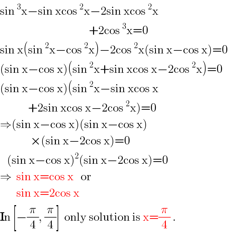 sin^3 x−sin xcos^2 x−2sin xcos^2 x                                        +2cos^3 x=0  sin x(sin^2 x−cos^2 x)−2cos^2 x(sin x−cos x)=0  (sin x−cos x)(sin^2 x+sin xcos x−2cos^2 x)=0  (sin x−cos x)(sin^2 x−sin xcos x              +2sin xcos x−2cos^2 x)=0  ⇒(sin x−cos x)(sin x−cos x)               ×(sin x−2cos x)=0     (sin x−cos x)^2 (sin x−2cos x)=0  ⇒  sin x=cos x   or         sin x=2cos x  In [−(π/4), (π/4)]  only solution is x=(π/4) .  
