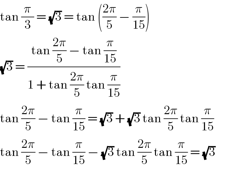 tan (π/3) = (√3) = tan (((2π)/5) − (π/(15)))  (√3) = ((tan ((2π)/5) − tan (π/(15)))/(1 + tan ((2π)/5) tan (π/(15))))  tan ((2π)/5) − tan (π/(15)) = (√3) + (√3) tan ((2π)/5) tan (π/(15))  tan ((2π)/5) − tan (π/(15)) − (√3) tan ((2π)/5) tan (π/(15)) = (√3)  
