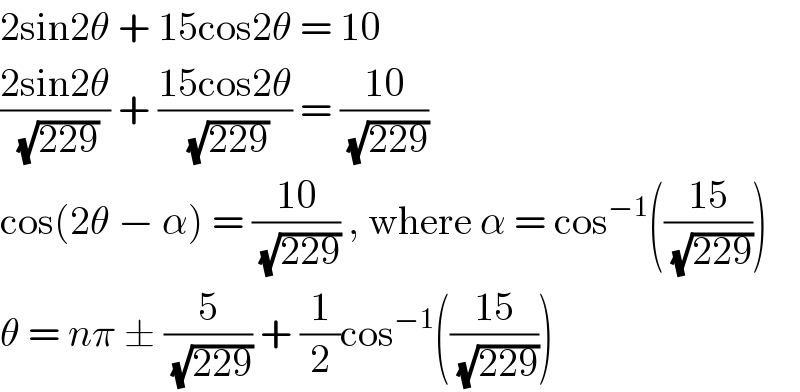 2sin2θ + 15cos2θ = 10  ((2sin2θ)/(√(229))) + ((15cos2θ)/(√(229))) = ((10)/(√(229)))  cos(2θ − α) = ((10)/(√(229))) , where α = cos^(−1) (((15)/(√(229))))  θ = nπ ± (5/(√(229))) + (1/2)cos^(−1) (((15)/(√(229))))  