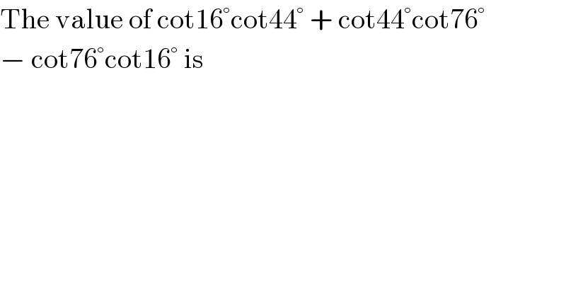 The value of cot16°cot44° + cot44°cot76°  − cot76°cot16° is  