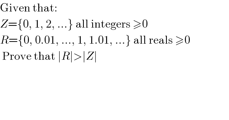 Given that:  Z={0, 1, 2, ...} all integers ≥0  R={0, 0.01, ..., 1, 1.01, ...} all reals ≥0   Prove that ∣R∣>∣Z∣  