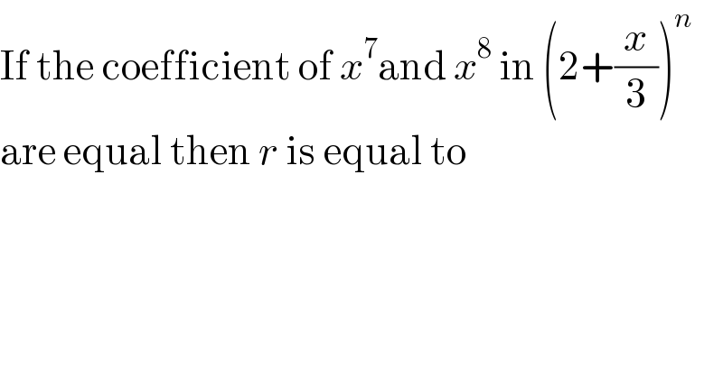 If the coefficient of x^7 and x^8  in (2+(x/3))^n   are equal then r is equal to  