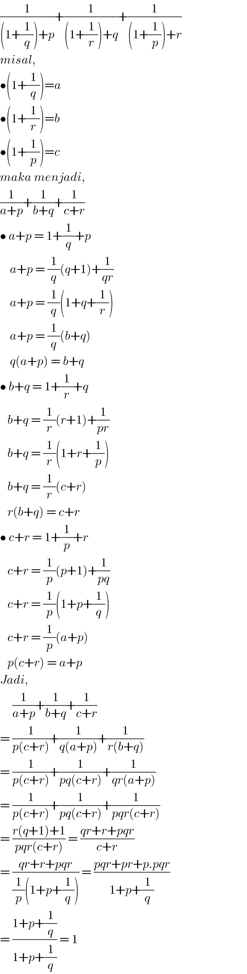 (1/((1+(1/q))+p))+(1/((1+(1/r))+q))+(1/((1+(1/p))+r))  misal,  •(1+(1/q))=a  •(1+(1/r))=b  •(1+(1/p))=c  maka menjadi,  (1/(a+p))+(1/(b+q))+(1/(c+r))  • a+p = 1+(1/q)+p      a+p = (1/q)(q+1)+(1/(qr))      a+p = (1/q)(1+q+(1/r))      a+p = (1/q)(b+q)      q(a+p) = b+q  • b+q = 1+(1/r)+q     b+q = (1/r)(r+1)+(1/(pr))     b+q = (1/r)(1+r+(1/p))     b+q = (1/r)(c+r)     r(b+q) = c+r  • c+r = 1+(1/p)+r     c+r = (1/p)(p+1)+(1/(pq))     c+r = (1/p)(1+p+(1/q))     c+r = (1/p)(a+p)     p(c+r) = a+p  Jadi,       (1/(a+p))+(1/(b+q))+(1/(c+r))  = (1/(p(c+r)))+(1/(q(a+p)))+(1/(r(b+q)))  = (1/(p(c+r)))+(1/(pq(c+r)))+(1/(qr(a+p)))  = (1/(p(c+r)))+(1/(pq(c+r)))+(1/(pqr(c+r)))  = ((r(q+1)+1)/(pqr(c+r))) = ((qr+r+pqr)/(c+r))  = ((qr+r+pqr)/((1/p)(1+p+(1/q)))) = ((pqr+pr+p.pqr)/(1+p+(1/q)))  = ((1+p+(1/q))/(1+p+(1/q))) = 1  