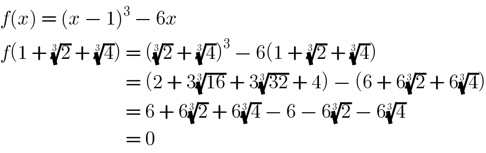 f(x) = (x − 1)^3  − 6x  f(1 + (2)^(1/3)  + (4)^(1/3) ) = ((2)^(1/3)  + (4)^(1/3) )^3  − 6(1 + (2)^(1/3)  + (4)^(1/3) )                                  = (2 + 3((16))^(1/3)  + 3((32))^(1/3)  + 4) − (6 + 6(2)^(1/3)  + 6(4)^(1/3) )                                  = 6 + 6(2)^(1/3)  + 6(4)^(1/3)  − 6 − 6(2)^(1/3)  − 6(4)^(1/3)                                   = 0  