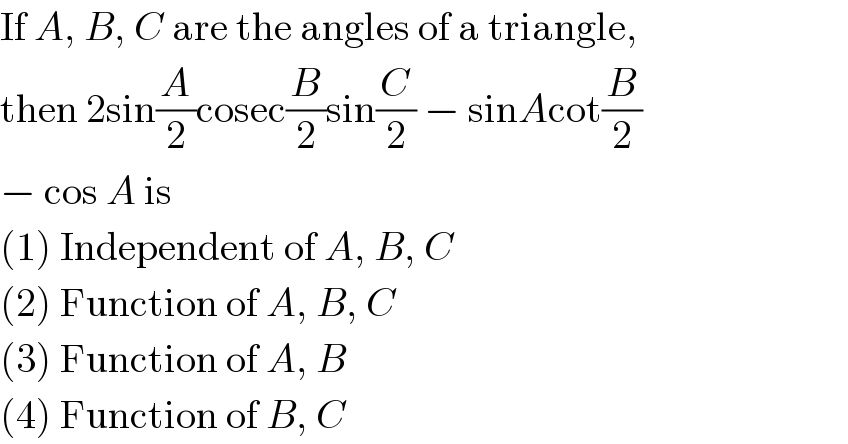 If A, B, C are the angles of a triangle,  then 2sin(A/2)cosec(B/2)sin(C/2) − sinAcot(B/2)  − cos A is  (1) Independent of A, B, C  (2) Function of A, B, C  (3) Function of A, B  (4) Function of B, C  
