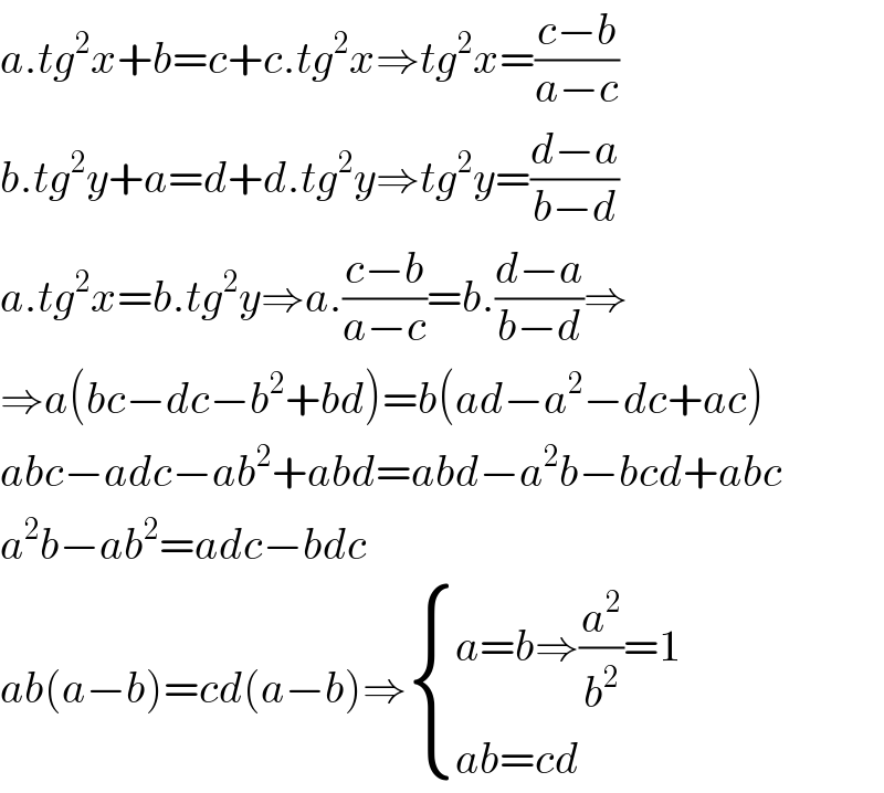a.tg^2 x+b=c+c.tg^2 x⇒tg^2 x=((c−b)/(a−c))  b.tg^2 y+a=d+d.tg^2 y⇒tg^2 y=((d−a)/(b−d))  a.tg^2 x=b.tg^2 y⇒a.((c−b)/(a−c))=b.((d−a)/(b−d))⇒  ⇒a(bc−dc−b^2 +bd)=b(ad−a^2 −dc+ac)  abc−adc−ab^2 +abd=abd−a^2 b−bcd+abc  a^2 b−ab^2 =adc−bdc  ab(a−b)=cd(a−b)⇒ { ((a=b⇒(a^2 /b^2 )=1)),((ab=cd)) :}  