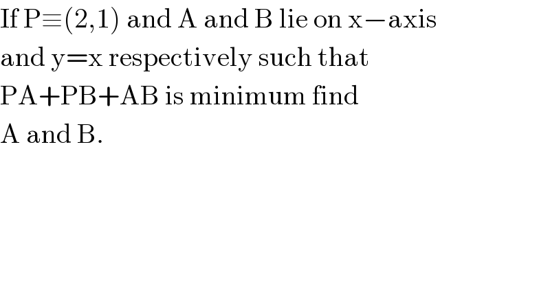 If P≡(2,1) and A and B lie on x−axis  and y=x respectively such that   PA+PB+AB is minimum find  A and B.  