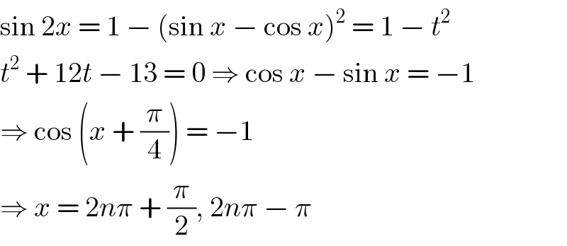 sin 2x = 1 − (sin x − cos x)^2  = 1 − t^2   t^2  + 12t − 13 = 0 ⇒ cos x − sin x = −1  ⇒ cos (x + (π/4)) = −1  ⇒ x = 2nπ + (π/2), 2nπ − π  