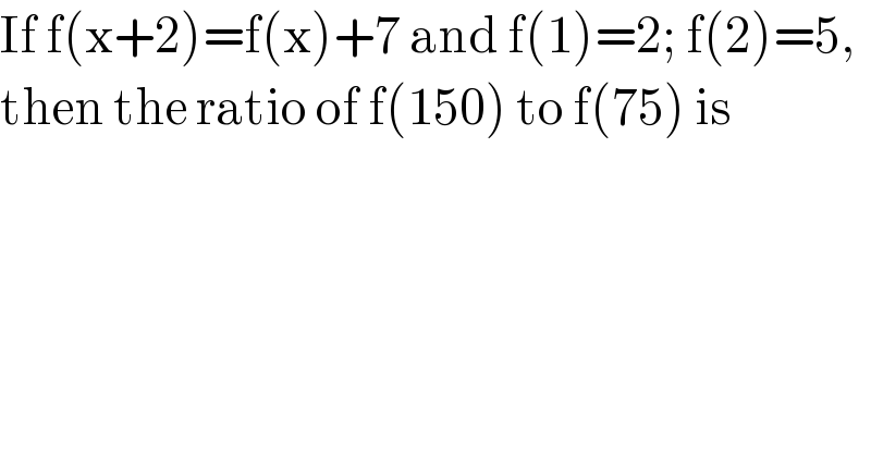 If f(x+2)=f(x)+7 and f(1)=2; f(2)=5,  then the ratio of f(150) to f(75) is  