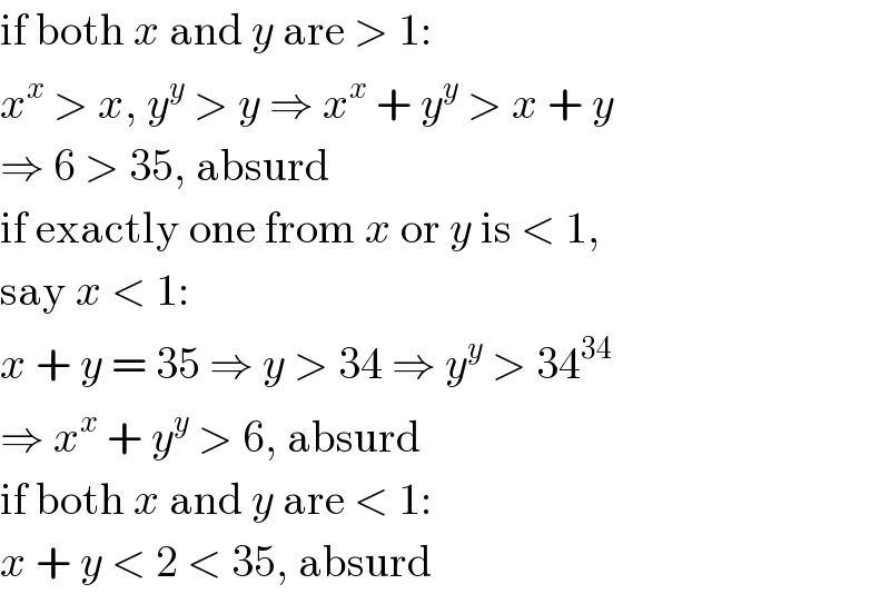 if both x and y are > 1:  x^x  > x, y^y  > y ⇒ x^x  + y^y  > x + y  ⇒ 6 > 35, absurd  if exactly one from x or y is < 1,  say x < 1:  x + y = 35 ⇒ y > 34 ⇒ y^y  > 34^(34)   ⇒ x^x  + y^y  > 6, absurd  if both x and y are < 1:  x + y < 2 < 35, absurd  