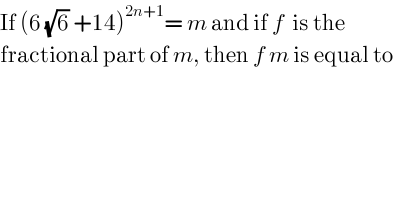If (6 (√6) +14)^(2n+1) = m and if f  is the  fractional part of m, then f m is equal to  