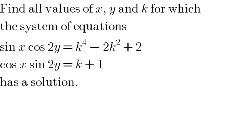 Find all values of x, y and k for which  the system of equations  sin x cos 2y = k^4  − 2k^2  + 2  cos x sin 2y = k + 1  has a solution.  