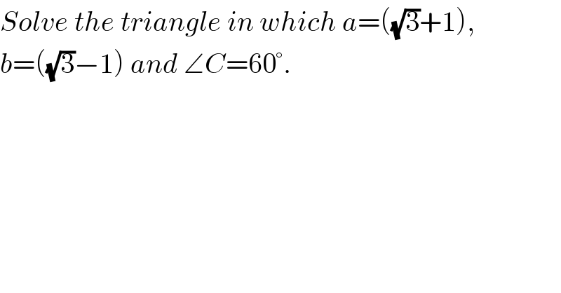 Solve the triangle in which a=((√3)+1),   b=((√3)−1) and ∠C=60°.    