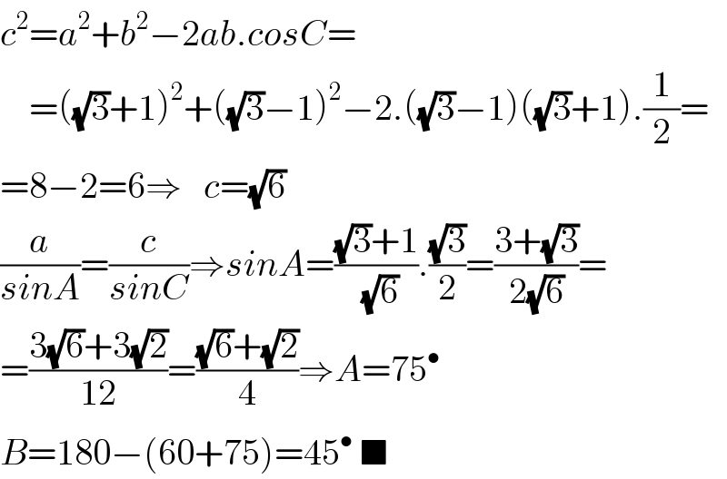 c^2 =a^2 +b^2 −2ab.cosC=      =((√3)+1)^2 +((√3)−1)^2 −2.((√3)−1)((√3)+1).(1/2)=  =8−2=6⇒   c=(√6)  (a/(sinA))=(c/(sinC))⇒sinA=(((√3)+1)/(√6)).((√3)/2)=((3+(√3))/(2(√6)))=  =((3(√6)+3(√2))/(12))=(((√6)+(√2))/4)⇒A=75^•   B=180−(60+75)=45^•  ■  