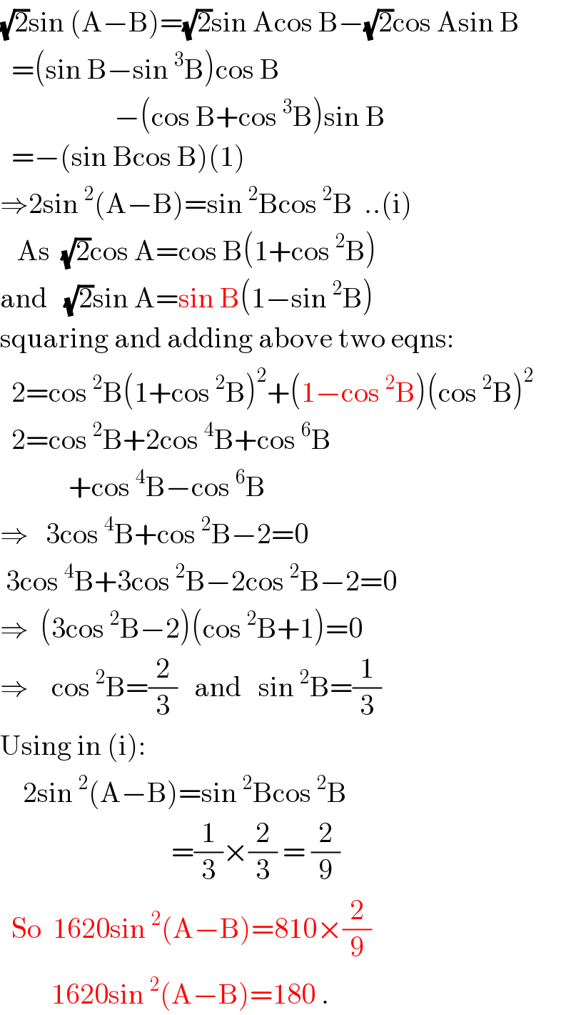 (√2)sin (A−B)=(√2)sin Acos B−(√2)cos Asin B    =(sin B−sin^3 B)cos B                      −(cos B+cos^3 B)sin B    =−(sin Bcos B)(1)  ⇒2sin^2 (A−B)=sin^2 Bcos^2 B  ..(i)     As  (√2)cos A=cos B(1+cos^2 B)  and   (√2)sin A=sin B(1−sin^2 B)  squaring and adding above two eqns:    2=cos^2 B(1+cos^2 B)^2 +(1−cos^2 B)(cos^2 B)^2     2=cos^2 B+2cos^4 B+cos^6 B              +cos^4 B−cos^6 B  ⇒   3cos^4 B+cos^2 B−2=0   3cos^4 B+3cos^2 B−2cos^2 B−2=0  ⇒  (3cos^2 B−2)(cos^2 B+1)=0  ⇒    cos^2 B=(2/3)   and   sin^2 B=(1/3)  Using in (i):      2sin^2 (A−B)=sin^2 Bcos^2 B                                =(1/3)×(2/3) = (2/9)    So  1620sin^2 (A−B)=810×(2/9)           1620sin^2 (A−B)=180 .  