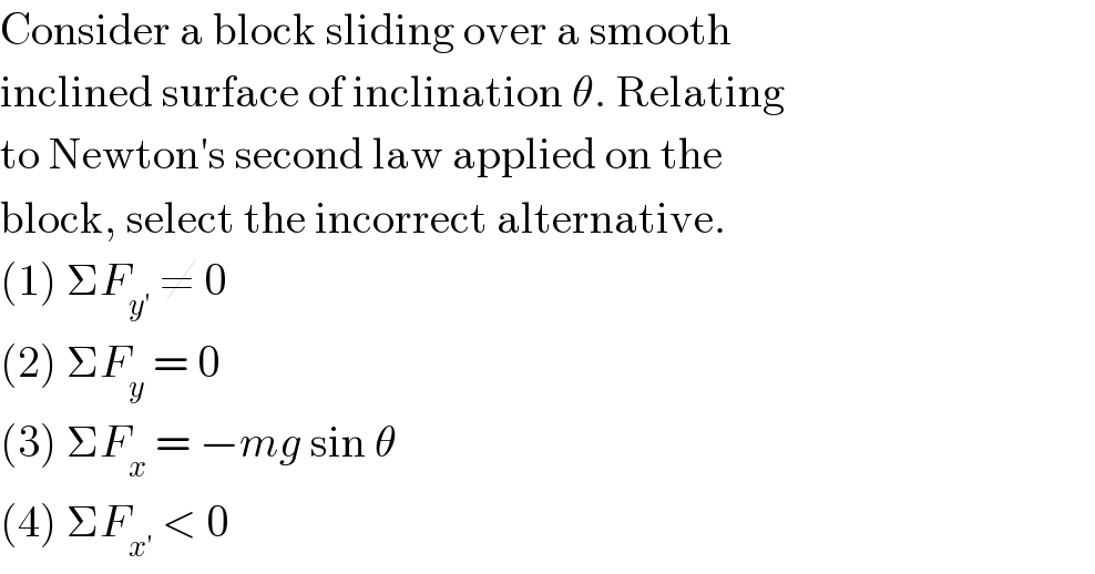 Consider a block sliding over a smooth  inclined surface of inclination θ. Relating  to Newton′s second law applied on the  block, select the incorrect alternative.  (1) ΣF_(y′)  ≠ 0  (2) ΣF_y  = 0  (3) ΣF_x  = −mg sin θ  (4) ΣF_(x′)  < 0  