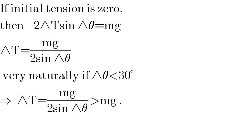 If initial tension is zero.  then    2△Tsin △θ=mg  △T=((mg)/(2sin △θ))   very naturally if △θ<30°  ⇒  △T=((mg)/(2sin △θ)) >mg .    