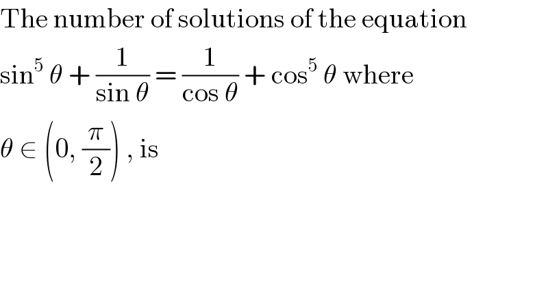 The number of solutions of the equation  sin^5  θ + (1/(sin θ)) = (1/(cos θ)) + cos^5  θ where  θ ∈ (0, (π/2)) , is  