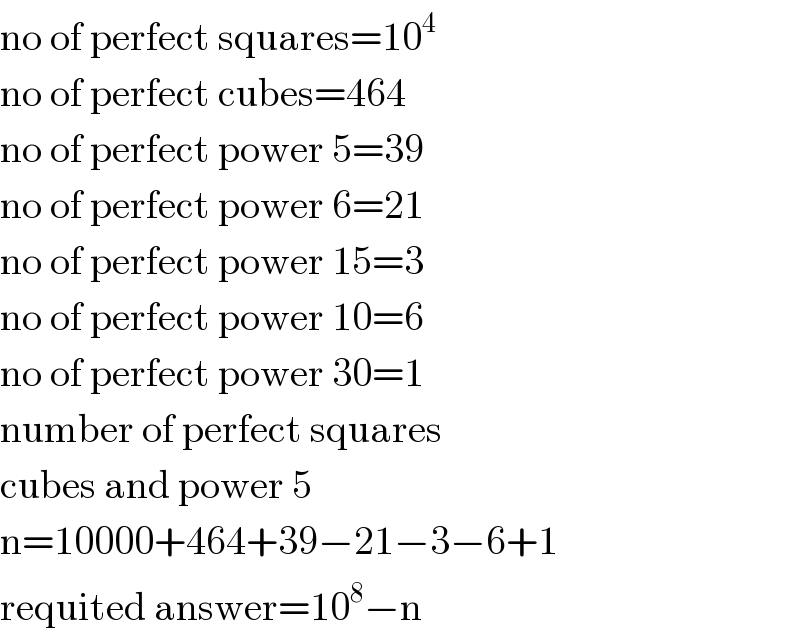 no of perfect squares=10^4   no of perfect cubes=464  no of perfect power 5=39  no of perfect power 6=21  no of perfect power 15=3  no of perfect power 10=6  no of perfect power 30=1  number of perfect squares  cubes and power 5  n=10000+464+39−21−3−6+1  requited answer=10^8 −n  