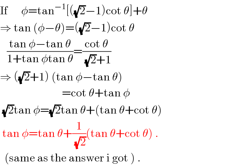 If      φ=tan^(−1) [((√2)−1)cot θ]+θ  ⇒ tan (φ−θ)=((√2)−1)cot θ     ((tan φ−tan θ)/(1+tan φtan θ))=((cot θ)/((√2)+1))  ⇒ ((√2)+1) (tan φ−tan θ)                             =cot θ+tan φ   (√2)tan φ=(√2)tan θ+(tan θ+cot θ)   tan φ=tan θ+(1/(√2))(tan θ+cot θ) .    (same as the answer i got ) .  