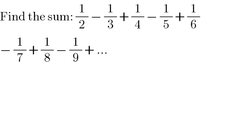 Find the sum: (1/2) − (1/3) + (1/4) − (1/5) + (1/6)  − (1/7) + (1/8) − (1/9) + ...  