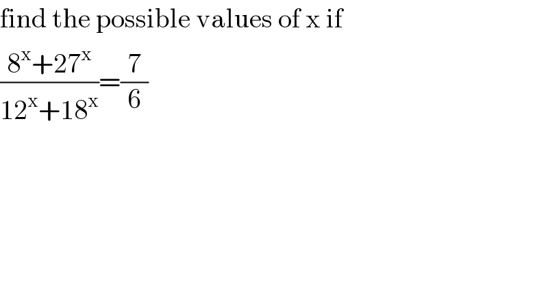 find the possible values of x if  ((8^x +27^x )/(12^x +18^x ))=(7/6)  