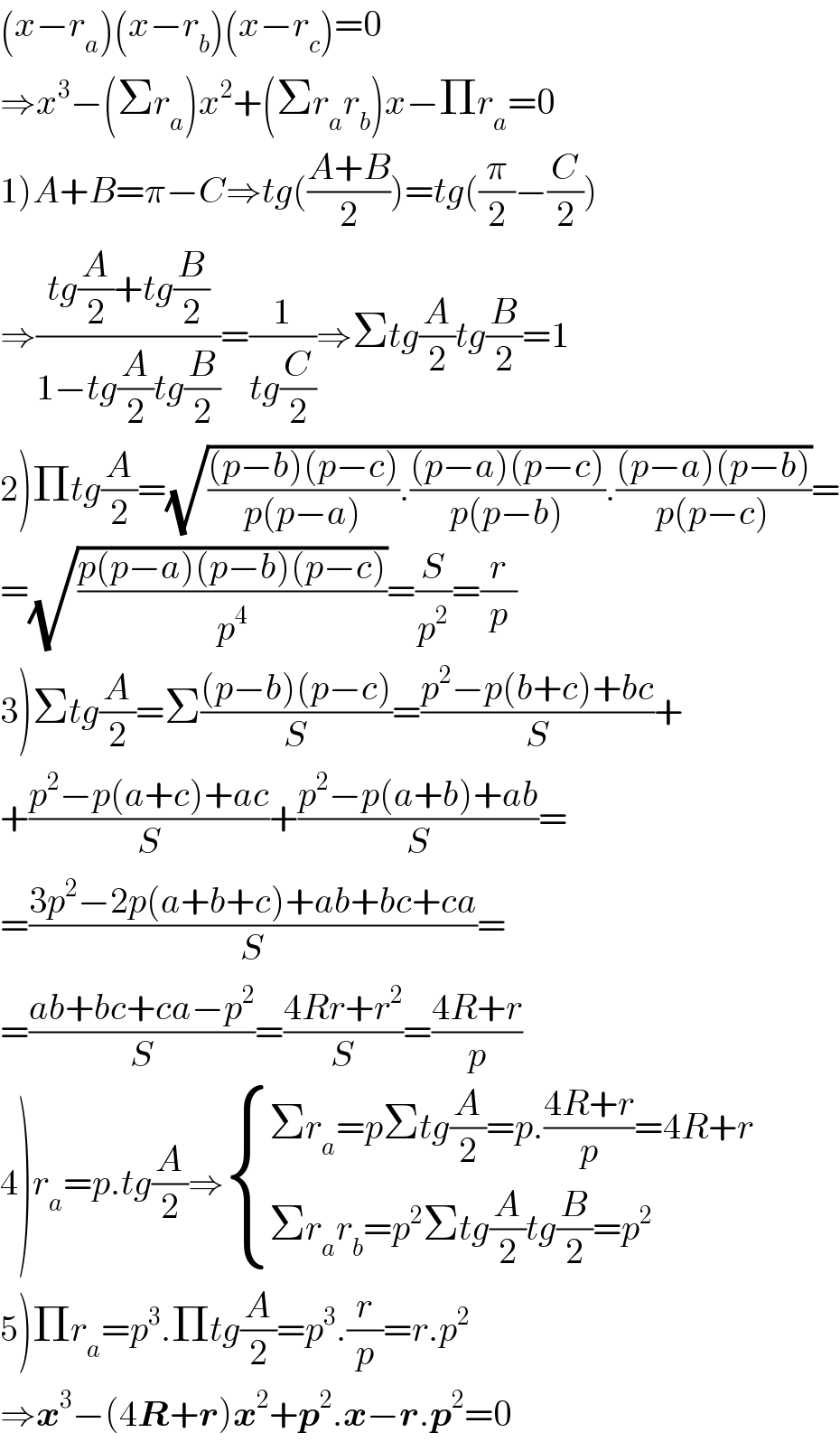 (x−r_a )(x−r_b )(x−r_c )=0  ⇒x^3 −(Σr_a )x^2 +(Σr_a r_b )x−Πr_a =0  1)A+B=π−C⇒tg(((A+B)/2))=tg((π/2)−(C/2))  ⇒((tg(A/2)+tg(B/2))/(1−tg(A/2)tg(B/2)))=(1/(tg(C/2)))⇒Σtg(A/2)tg(B/2)=1  2)Πtg(A/2)=(√((((p−b)(p−c))/(p(p−a))).(((p−a)(p−c))/(p(p−b))).(((p−a)(p−b))/(p(p−c)))))=  =(√((p(p−a)(p−b)(p−c))/p^4 ))=(S/p^2 )=(r/p)  3)Σtg(A/2)=Σ(((p−b)(p−c))/S)=((p^2 −p(b+c)+bc)/S)+  +((p^2 −p(a+c)+ac)/S)+((p^2 −p(a+b)+ab)/S)=  =((3p^2 −2p(a+b+c)+ab+bc+ca)/S)=  =((ab+bc+ca−p^2 )/S)=((4Rr+r^2 )/S)=((4R+r)/p)  4)r_a =p.tg(A/2)⇒ { ((Σr_a =pΣtg(A/2)=p.((4R+r)/p)=4R+r)),((Σr_a r_b =p^2 Σtg(A/2)tg(B/2)=p^2 )) :}  5)Πr_a =p^3 .Πtg(A/2)=p^3 .(r/p)=r.p^2   ⇒x^3 −(4R+r)x^2 +p^2 .x−r.p^2 =0  