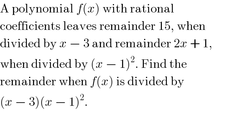 A polynomial f(x) with rational  coefficients leaves remainder 15, when  divided by x − 3 and remainder 2x + 1,  when divided by (x − 1)^2 . Find the  remainder when f(x) is divided by  (x − 3)(x − 1)^2 .  