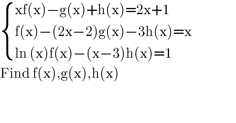  { ((xf(x)−g(x)+h(x)=2x+1)),((f(x)−(2x−2)g(x)−3h(x)=x)),((ln (x)f(x)−(x−3)h(x)=1)) :}  Find f(x),g(x),h(x)  