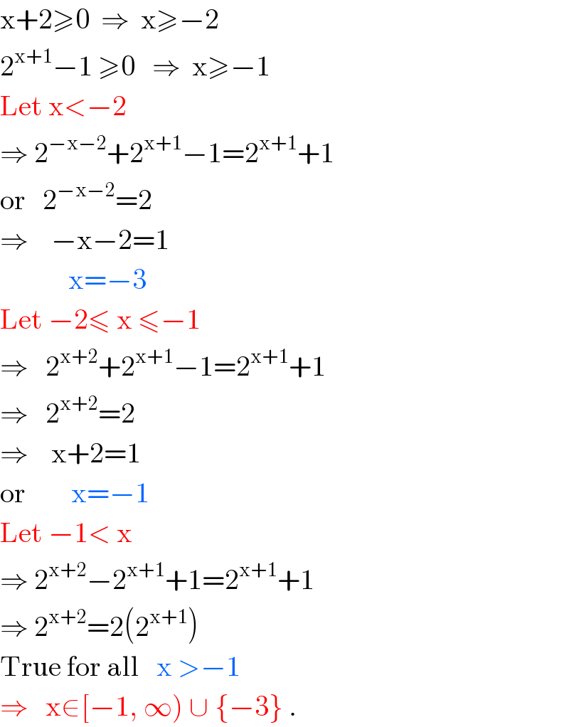 x+2≥0  ⇒  x≥−2  2^(x+1) −1 ≥0   ⇒  x≥−1  Let x<−2  ⇒ 2^(−x−2) +2^(x+1) −1=2^(x+1) +1  or   2^(−x−2) =2  ⇒    −x−2=1              x=−3  Let −2≤ x ≤−1  ⇒   2^(x+2) +2^(x+1) −1=2^(x+1) +1  ⇒   2^(x+2) =2  ⇒    x+2=1  or        x=−1  Let −1< x  ⇒ 2^(x+2) −2^(x+1) +1=2^(x+1) +1  ⇒ 2^(x+2) =2(2^(x+1) )  True for all   x >−1  ⇒   x∈[−1, ∞) ∪ {−3} .  