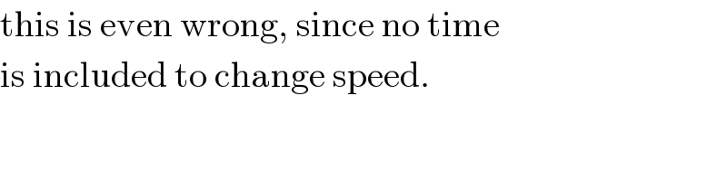 this is even wrong, since no time  is included to change speed.  