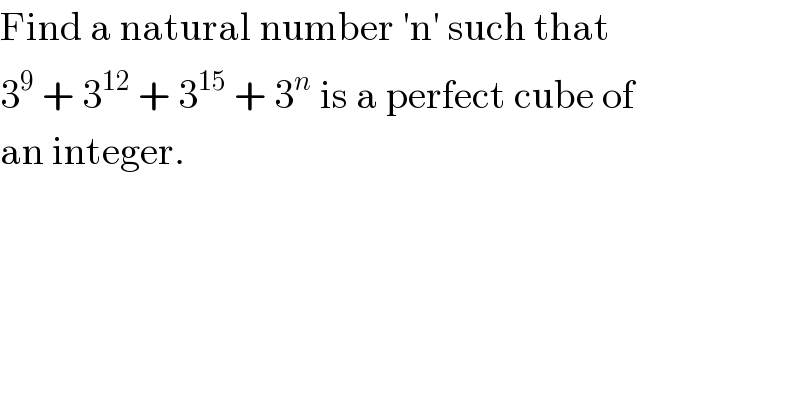 Find a natural number ′n′ such that  3^9  + 3^(12)  + 3^(15)  + 3^n  is a perfect cube of  an integer.  