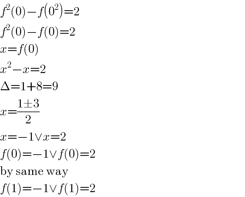 f^2 (0)−f(0^2 )=2  f^2 (0)−f(0)=2  x=f(0)  x^2 −x=2  Δ=1+8=9  x=((1±3)/2)  x=−1∨x=2  f(0)=−1∨f(0)=2  by same way  f(1)=−1∨f(1)=2  