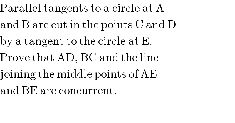 Parallel tangents to a circle at A  and B are cut in the points C and D  by a tangent to the circle at E.  Prove that AD, BC and the line  joining the middle points of AE  and BE are concurrent.  