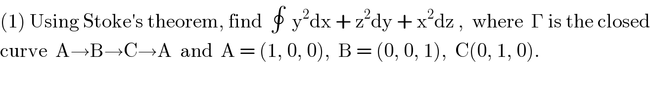 (1) Using Stoke′s theorem, find  ∮  y^2 dx + z^2 dy + x^2 dz ,  where  Γ is the closed  curve  A→B→C→A  and  A = (1, 0, 0),  B = (0, 0, 1),  C(0, 1, 0).  