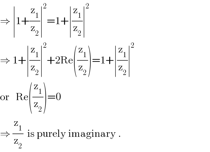 ⇒ ∣1+(z_1 /z_2 )∣^2 =1+∣(z_1 /z_2 )∣^2   ⇒ 1+∣(z_1 /z_2 )∣^2 +2Re((z_1 /z_2 ))=1+∣(z_1 /z_2 )∣^2   or   Re((z_1 /z_2 ))=0    ⇒ (z_1 /z_2 )  is purely imaginary .  